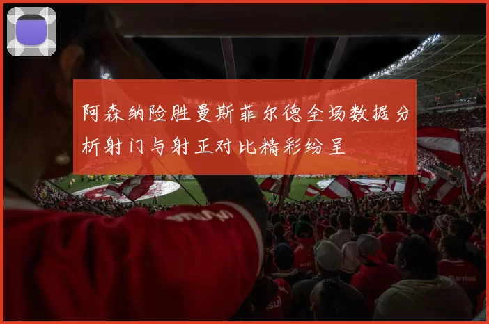 阿森纳险胜曼斯菲尔德全场数据分析射门与射正对比精彩纷呈