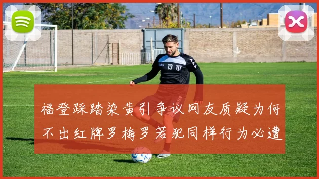 福登踩踏染黄引争议网友质疑为何不出红牌罗梅罗若犯同样行为必遭重罚