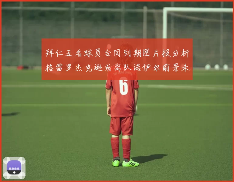 拜仁五名球员合同到期图片报分析格雷罗杰克逊或离队诺伊尔前景未定