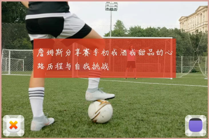 詹姆斯分享赛季初戒酒戒甜品的心路历程与自我挑战