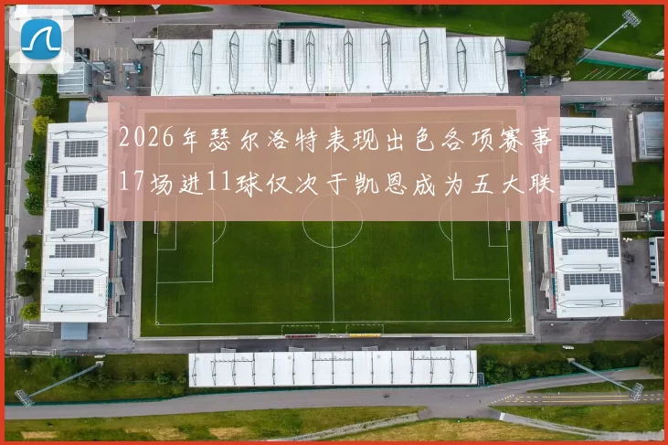 2026年瑟尔洛特表现出色各项赛事17场进11球仅次于凯恩成为五大联赛新星