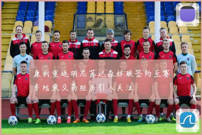 康利重返明尼苏达森林狼签约至赛季结束交易经历引人关注
