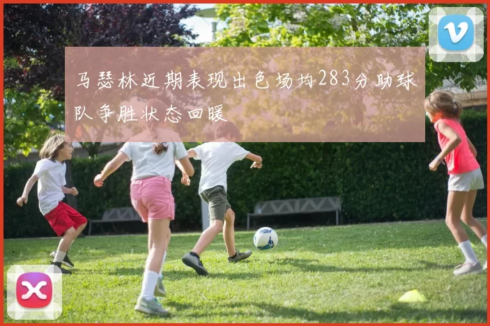 马瑟林近期表现出色场均283分助球队争胜状态回暖
