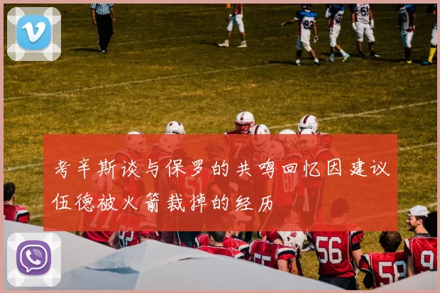 考辛斯谈与保罗的共鸣回忆因建议伍德被火箭裁掉的经历