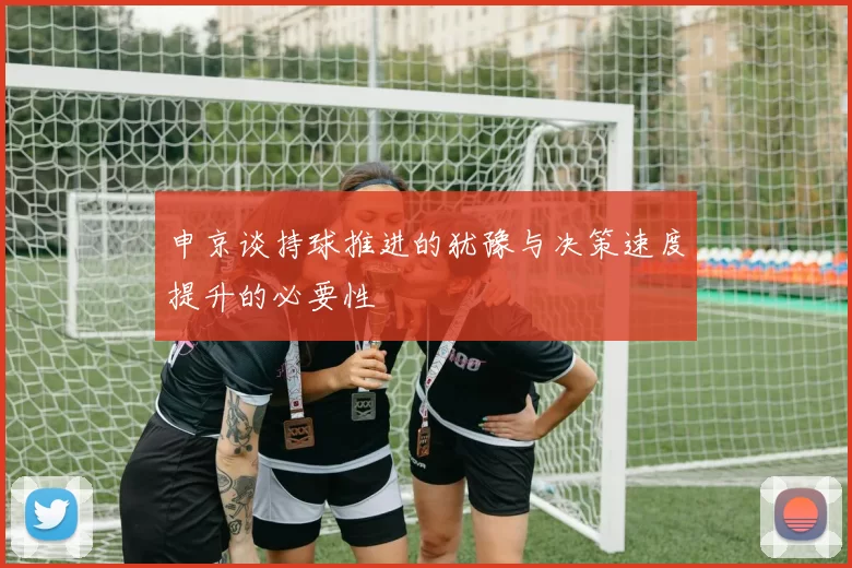 申京谈持球推进的犹豫与决策速度提升的必要性