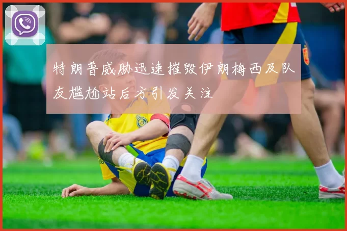 特朗普威胁迅速摧毁伊朗梅西及队友尴尬站后方引发关注