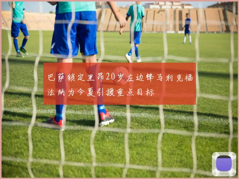 巴萨锁定里昂20岁左边锋马利克福法纳为今夏引援重点目标