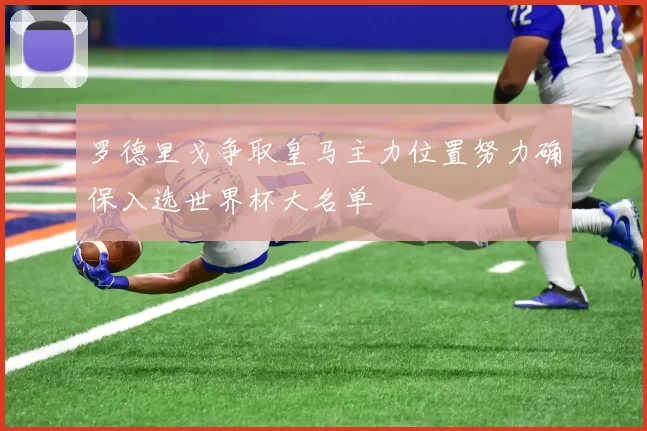 罗德里戈争取皇马主力位置努力确保入选世界杯大名单