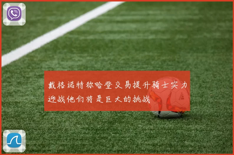戴格诺特称哈登交易提升骑士实力迎战他们将是巨大的挑战