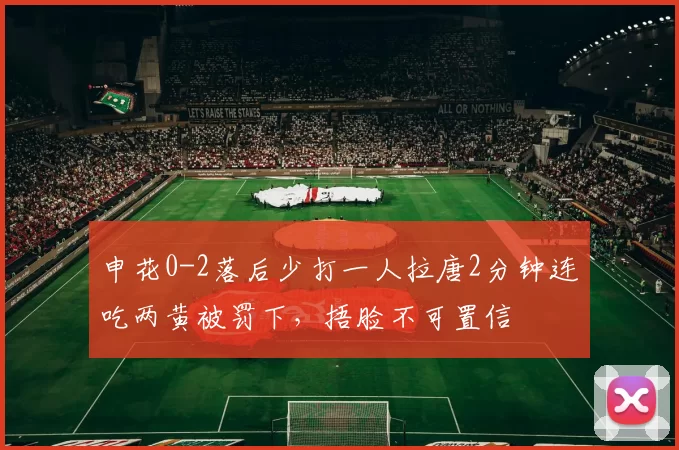 申花0-2落后少打一人拉唐2分钟连吃两黄被罚下，捂脸不可置信