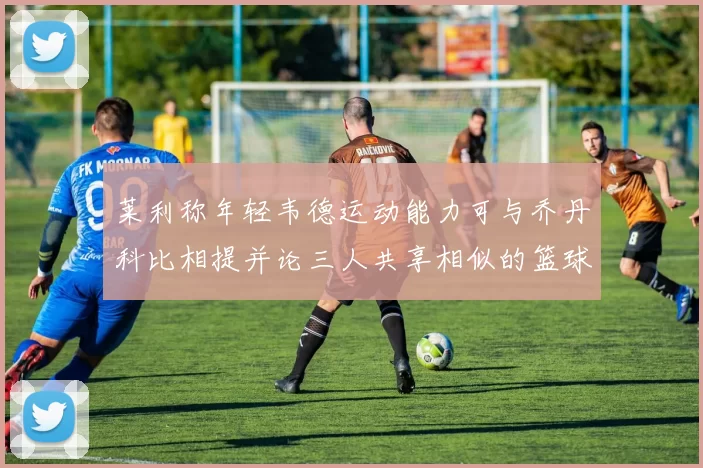 莱利称年轻韦德运动能力可与乔丹科比相提并论三人共享相似的篮球DNA