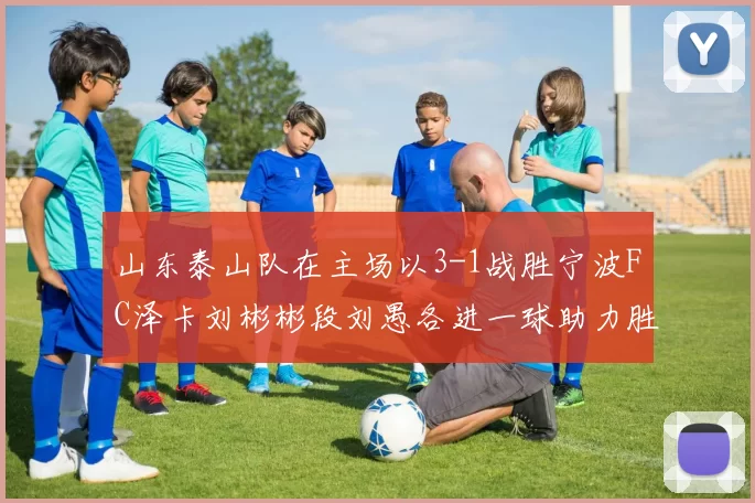 山东泰山队在主场以3-1战胜宁波FC泽卡刘彬彬段刘愚各进一球助力胜利