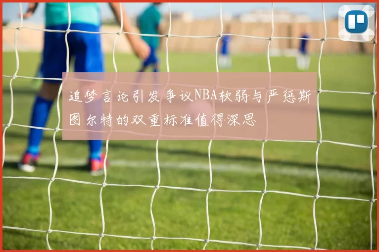 追梦言论引发争议NBA软弱与严惩斯图尔特的双重标准值得深思