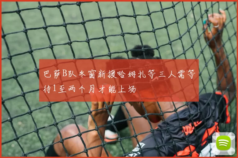 巴萨B队冬窗新援哈姆扎等三人需等待1至两个月才能上场