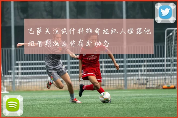 巴萨关注武什科维奇经纪人透露他租借期满后将有新动态