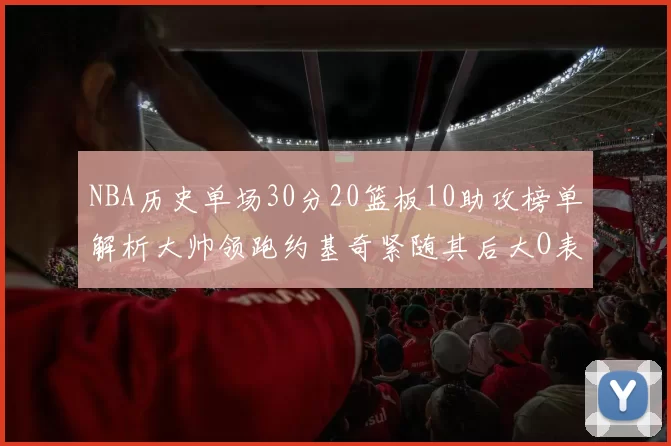NBA历史单场30分20篮板10助攻榜单解析大帅领跑约基奇紧随其后大O表现不俗