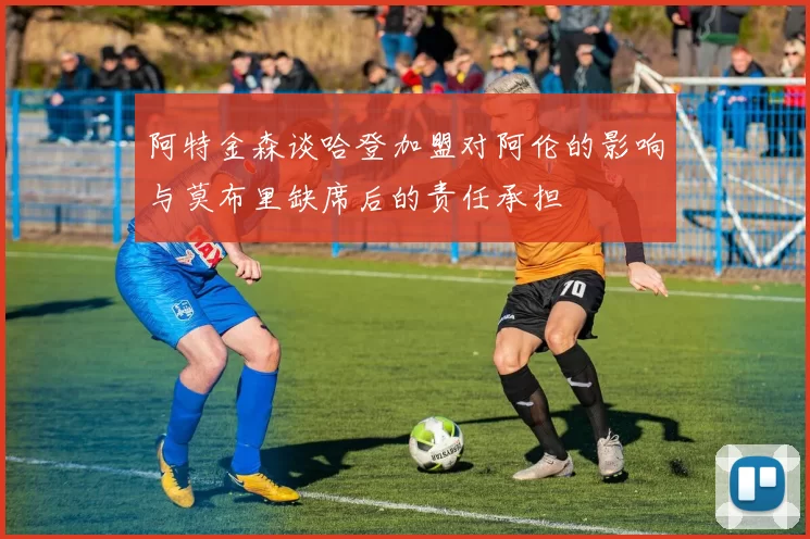 阿特金森谈哈登加盟对阿伦的影响与莫布里缺席后的责任承担