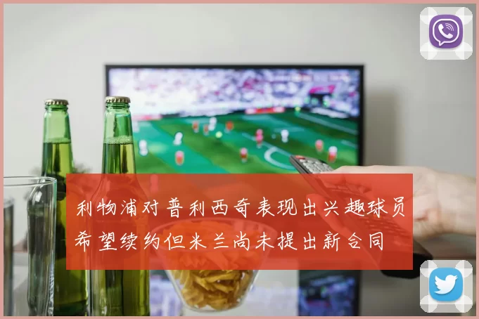利物浦对普利西奇表现出兴趣球员希望续约但米兰尚未提出新合同
