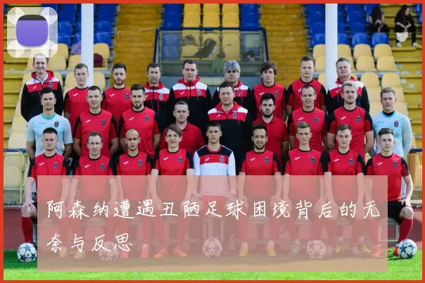 阿森纳遭遇丑陋足球困境背后的无奈与反思