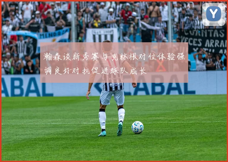 瀚森谈新秀赛与克林根对位体验强调良好对抗促进球队成长