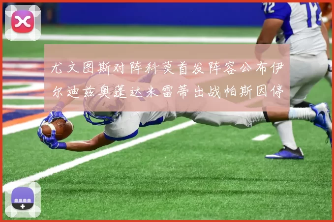 尤文图斯对阵科莫首发阵容公布伊尔迪兹奥蓬达米雷蒂出战帕斯因停赛缺席