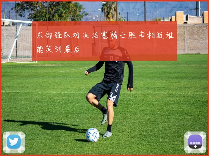 东部强队对决活塞骑士胜率相近谁能笑到最后