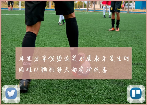 库里分享伤势恢复进展表示复出时间难以预测每天都有所改善