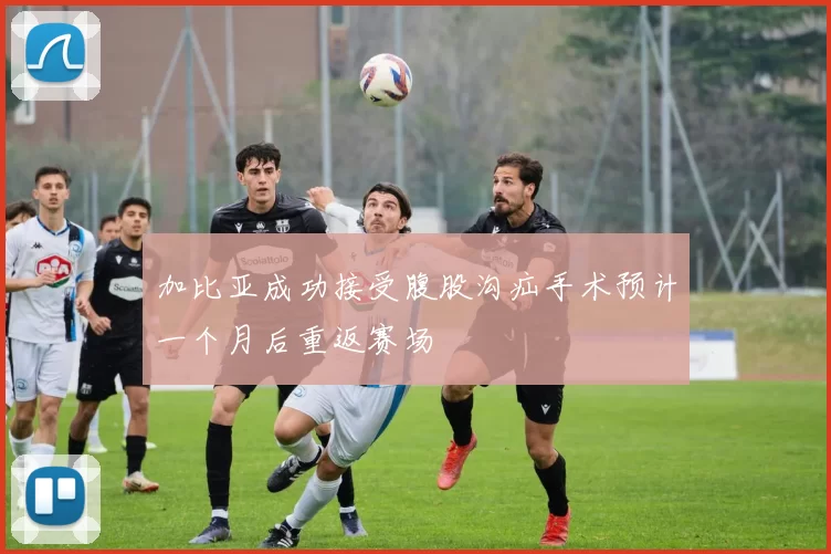 加比亚成功接受腹股沟疝手术预计一个月后重返赛场