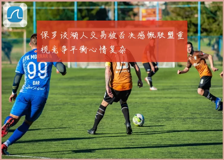 保罗谈湖人交易被否决感慨联盟重视竞争平衡心情复杂
