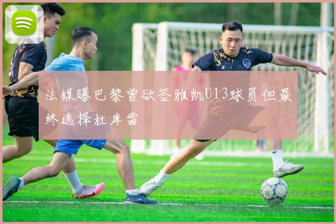 法媒曝巴黎曾欲签雅凯U13球员但最终选择杜库雷