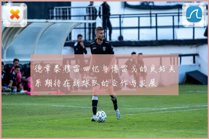德章泰穆雷回忆与博雷戈的良好关系期待在新球队的合作与发展