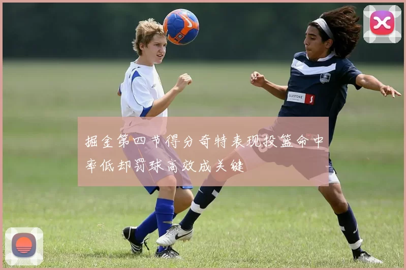 掘金第四节得分奇特表现投篮命中率低却罚球高效成关键